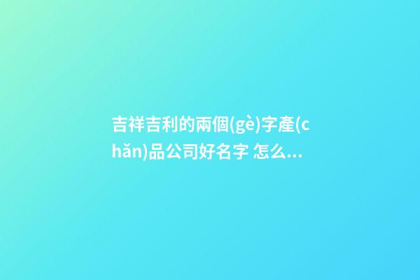 吉祥吉利的兩個(gè)字產(chǎn)品公司好名字 怎么樣取名字